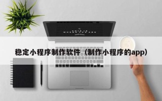 宜阳稳定小程序制作软件（制作小程序的app）