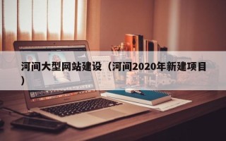 宜阳河间大型网站建设（河间2020年新建项目）