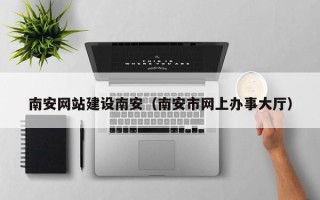 宜阳南安网站建设南安（南安市网上办事大厅）