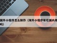 宜阳国外小程序怎么制作（海外小程序能在国内用吗）