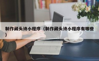 宜阳制作藏头诗小程序（制作藏头诗小程序有哪些）