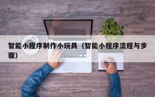 宜阳智能小程序制作小玩具（智能小程序流程与步骤）