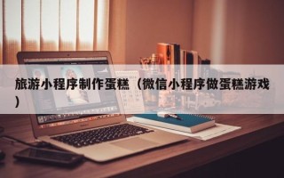 宜阳旅游小程序制作蛋糕（微信小程序做蛋糕游戏）
